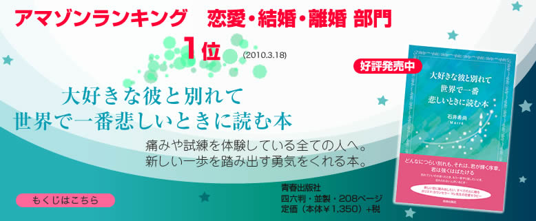 アマゾンランキング　恋愛・結婚・離婚部門1位（2010年3月18日）「大好きな彼と別れて世界で一番悲しいときに読む本」痛みや試練を体験している全ての人へ。新しい一歩を踏み出す勇気をくれる本。青春出版社　四六判・並製・208ページ･定価（本体￥1350）+税。好評発売中。クリックして詳細ページへ。